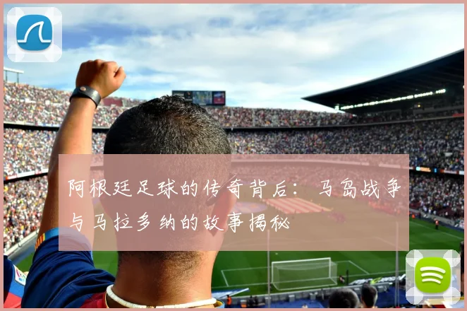 阿根廷足球的传奇背后：马岛战争与马拉多纳的故事揭秘