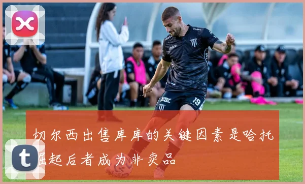 切尔西出售库库的关键因素是哈托崛起后者成为非卖品