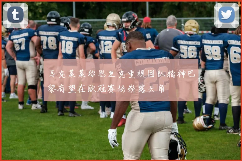 马克莱莱称恩里克重视团队精神巴黎有望在欧冠赛场崭露头角