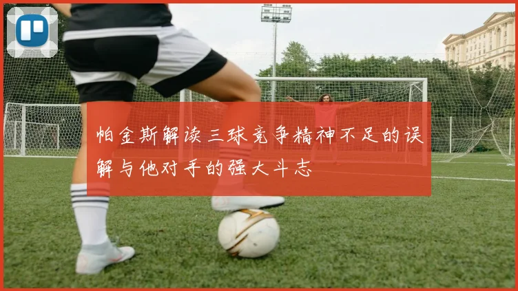 帕金斯解读三球竞争精神不足的误解与他对手的强大斗志