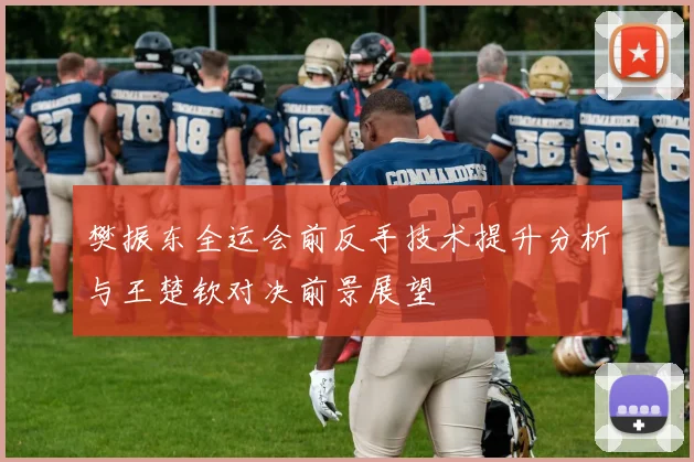 樊振东全运会前反手技术提升分析与王楚钦对决前景展望