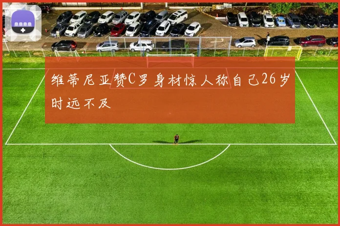 维蒂尼亚赞C罗身材惊人称自己26岁时远不及