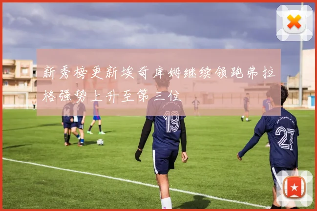 新秀榜更新埃奇库姆继续领跑弗拉格强势上升至第三位