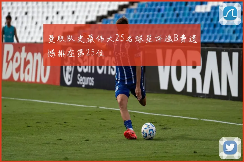 曼联队史最伟大25名球星评选B费遗憾排在第25位
