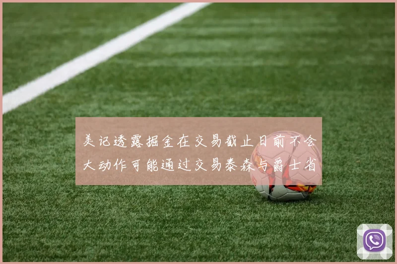 美记透露掘金在交易截止日前不会大动作可能通过交易泰森与爵士省钱