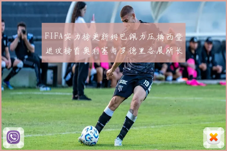 FIFA实力榜更新姆巴佩力压梅西登进攻榜首奥利塞与罗德里各展所长