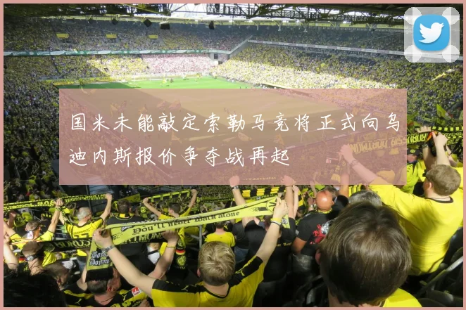 国米未能敲定索勒马竞将正式向乌迪内斯报价争夺战再起