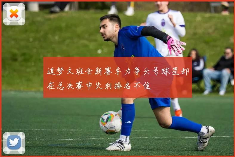 追梦文班会新赛季力争头号球星却在总决赛中失利排名不佳