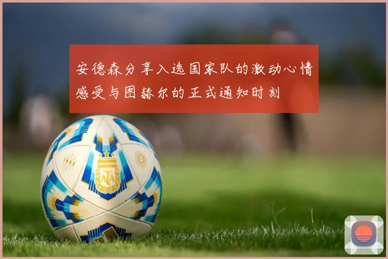 安德森分享入选国家队的激动心情感受与图赫尔的正式通知时刻