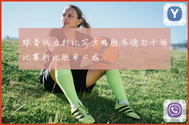 球哥认为科比实力略胜韦德打十场比赛科比胜率六成