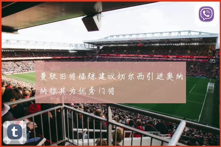 曼联旧将福琼建议切尔西引进奥纳纳称其为优秀门将