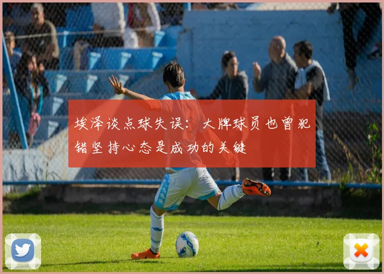 埃泽谈点球失误：大牌球员也曾犯错坚持心态是成功的关键