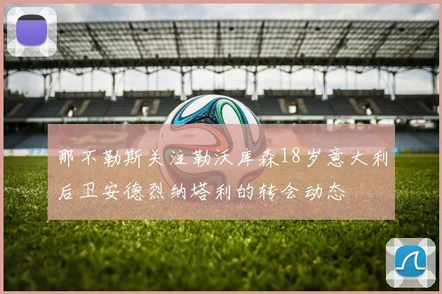 那不勒斯关注勒沃库森18岁意大利后卫安德烈纳塔利的转会动态