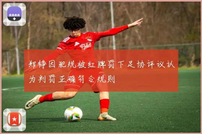 郑铮因犯规被红牌罚下足协评议认为判罚正确符合规则