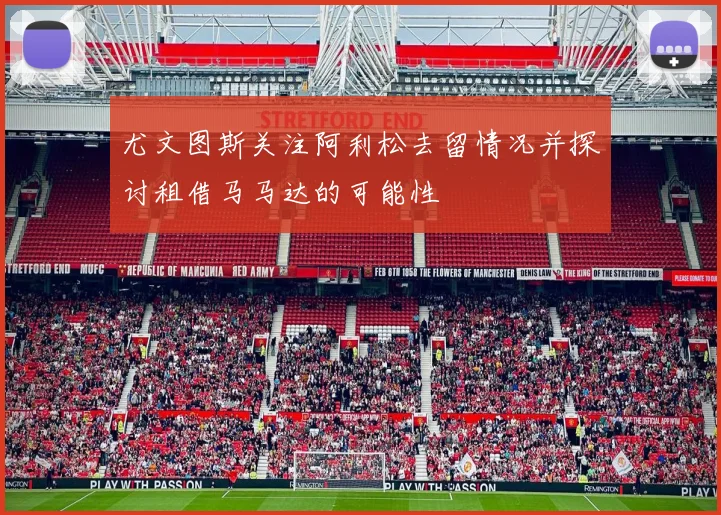 尤文图斯关注阿利松去留情况并探讨租借马马达的可能性