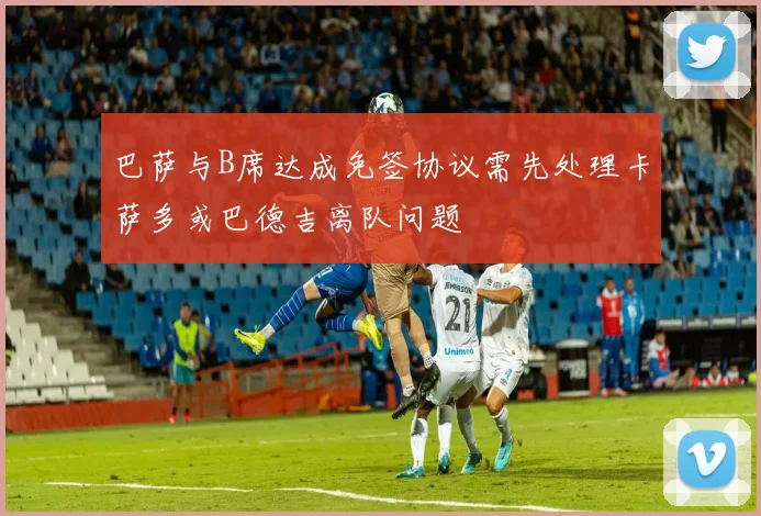 巴萨与B席达成免签协议需先处理卡萨多或巴德吉离队问题