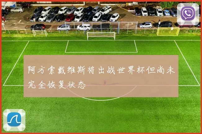阿方索戴维斯将出战世界杯但尚未完全恢复状态