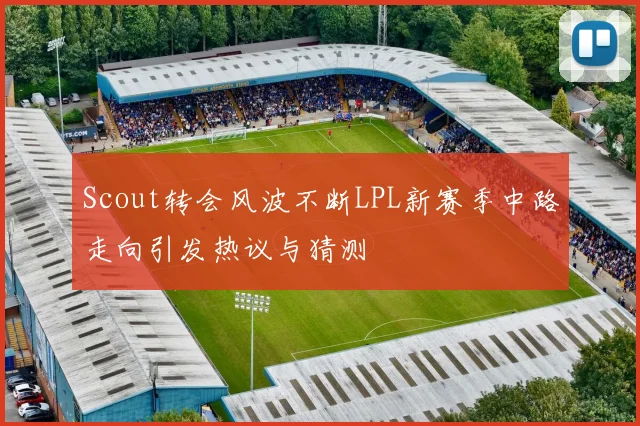 Scout转会风波不断LPL新赛季中路走向引发热议与猜测