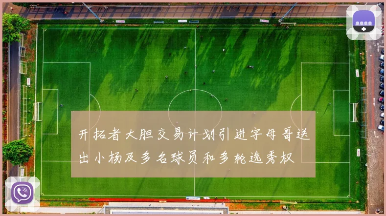 开拓者大胆交易计划引进字母哥送出小杨及多名球员和多轮选秀权