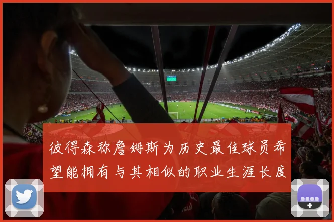 彼得森称詹姆斯为历史最佳球员希望能拥有与其相似的职业生涯长度