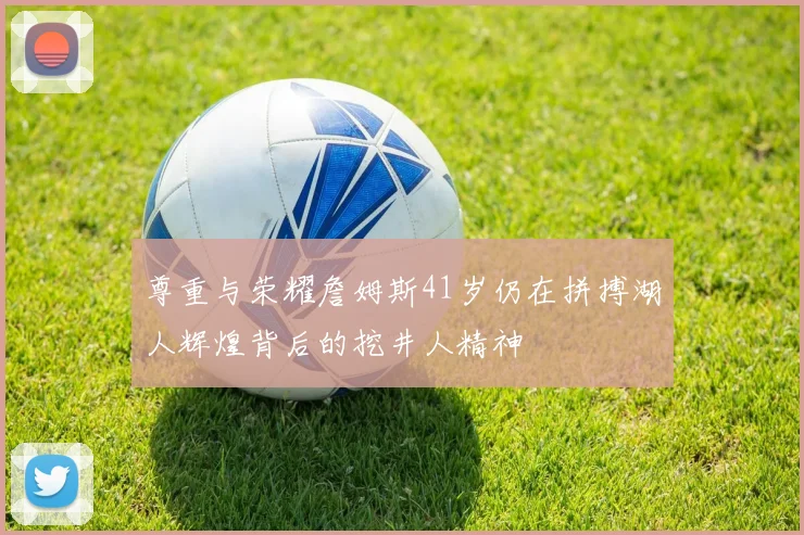 尊重与荣耀詹姆斯41岁仍在拼搏湖人辉煌背后的挖井人精神