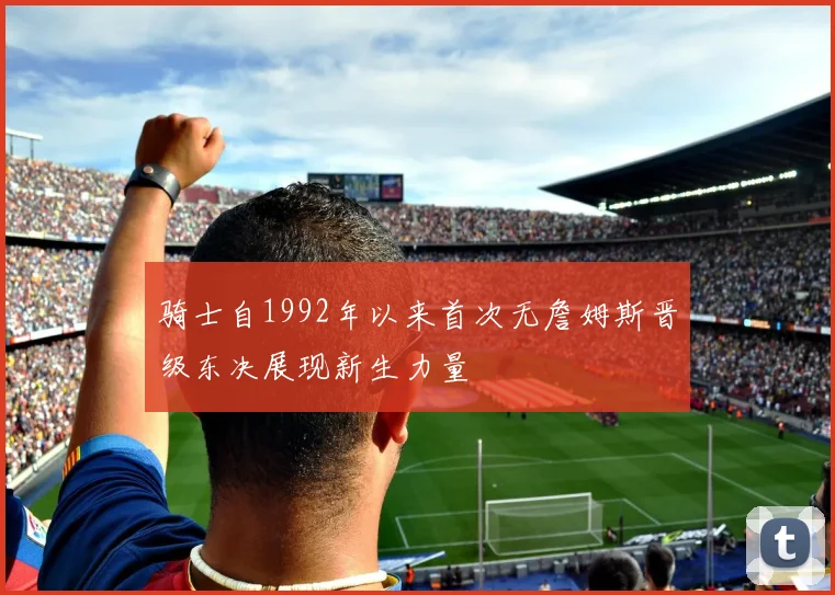 骑士自1992年以来首次无詹姆斯晋级东决展现新生力量