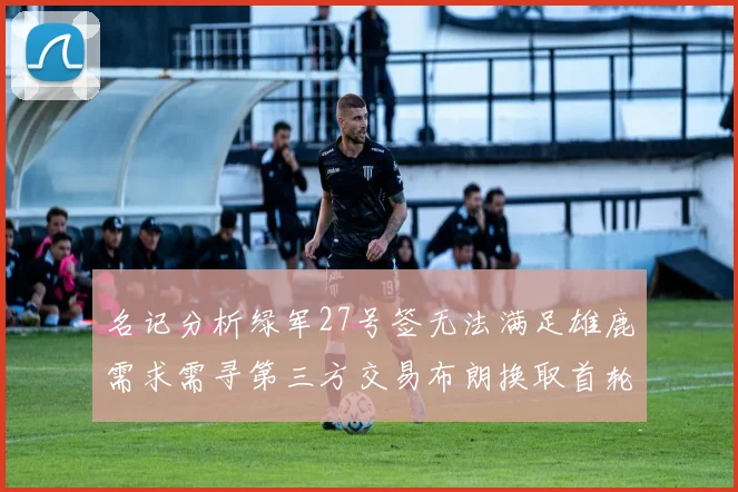 名记分析绿军27号签无法满足雄鹿需求需寻第三方交易布朗换取首轮签
