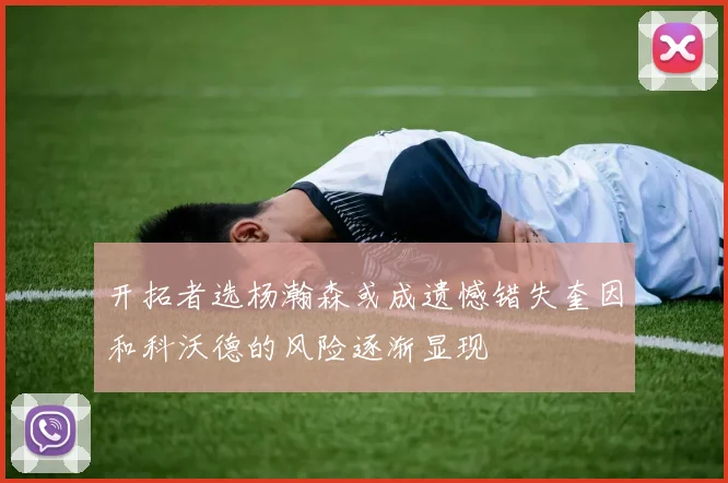 开拓者选杨瀚森或成遗憾错失奎因和科沃德的风险逐渐显现
