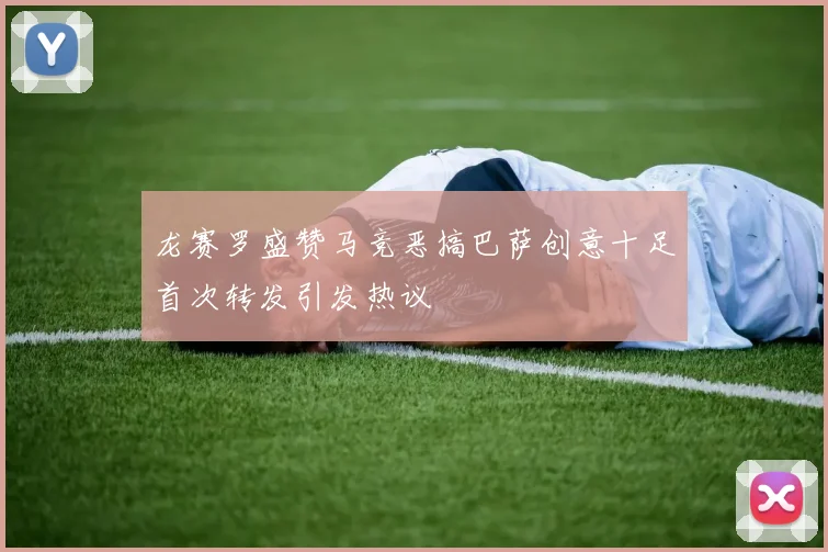 龙赛罗盛赞马竞恶搞巴萨创意十足首次转发引发热议