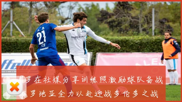 C罗在社媒分享训练照激励球队备战克罗地亚全力以赴迎战多伦多之战