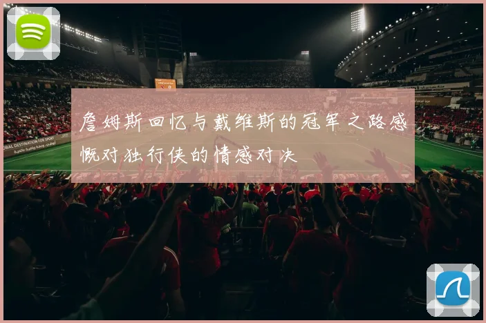 詹姆斯回忆与戴维斯的冠军之路感慨对独行侠的情感对决