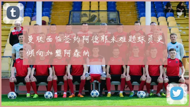曼联面临签约阿德耶米难题球员更倾向加盟阿森纳