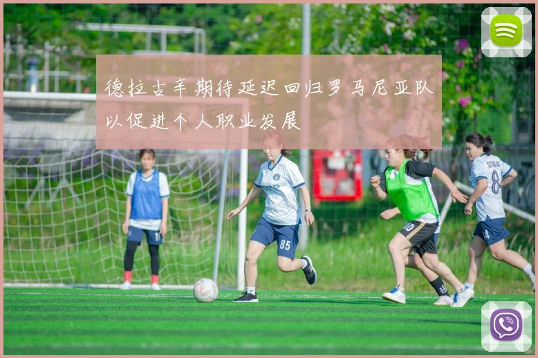 德拉古辛期待延迟回归罗马尼亚队以促进个人职业发展