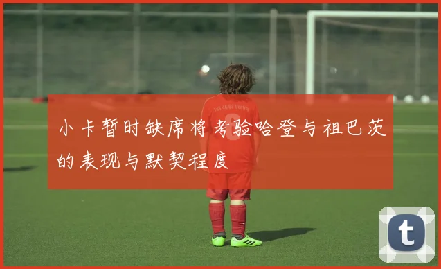 小卡暂时缺席将考验哈登与祖巴茨的表现与默契程度