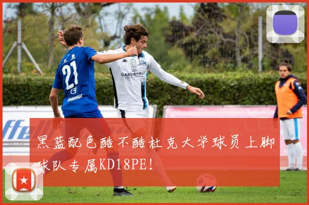黑蓝配色酷不酷杜克大学球员上脚球队专属KD18PE！
