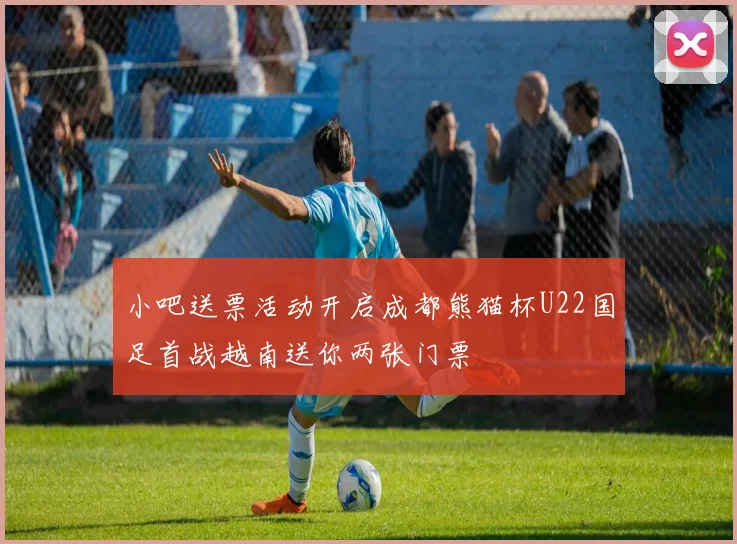 小吧送票活动开启成都熊猫杯U22国足首战越南送你两张门票