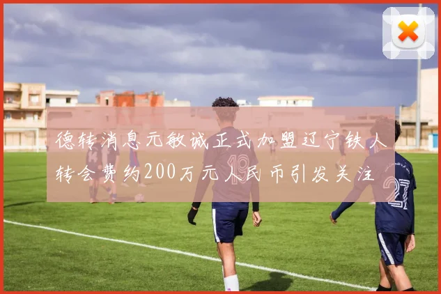德转消息元敏诚正式加盟辽宁铁人转会费约200万元人民币引发关注