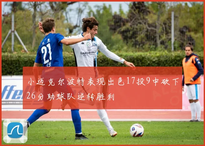 小迈克尔波特表现出色17投9中砍下26分助球队逆转胜利