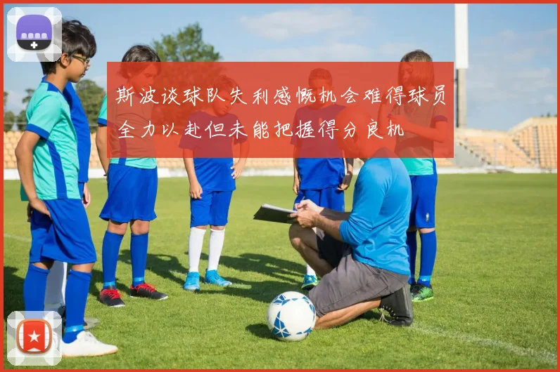斯波谈球队失利感慨机会难得球员全力以赴但未能把握得分良机