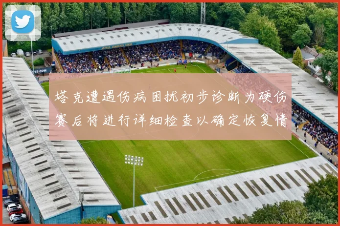 塔克遭遇伤病困扰初步诊断为硬伤赛后将进行详细检查以确定恢复情况