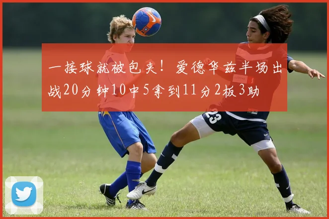 一接球就被包夹！爱德华兹半场出战20分钟10中5拿到11分2板3助