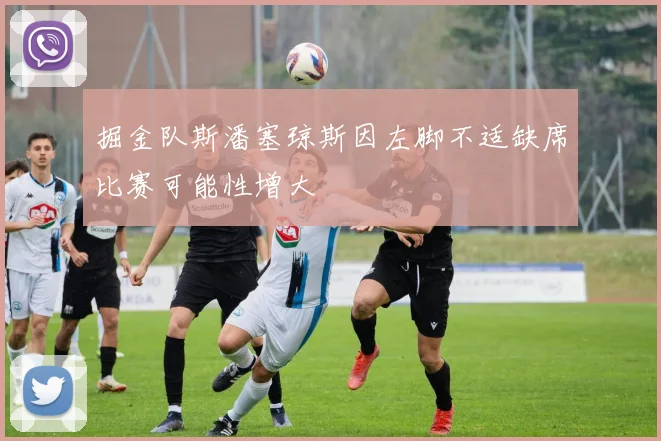 掘金队斯潘塞琼斯因左脚不适缺席比赛可能性增大