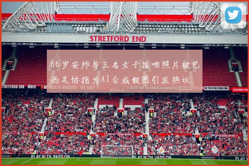 66岁安帅与三名女子接吻照片被巴西足协指为AI合成假图引发热议