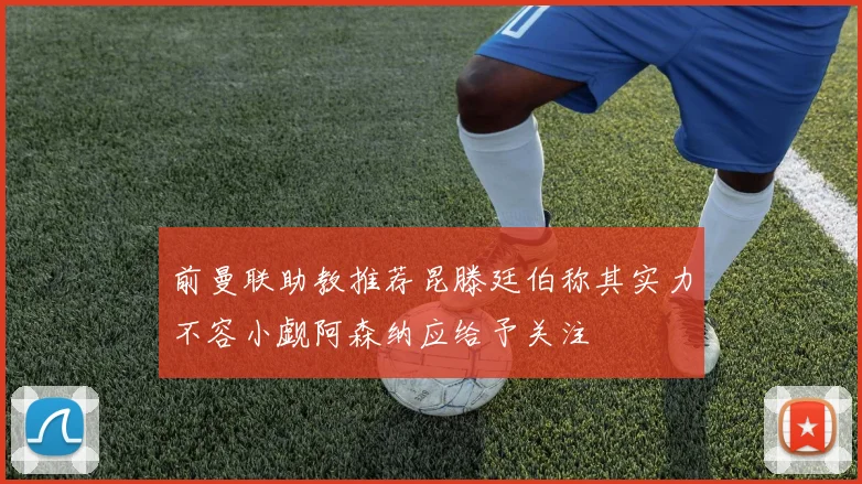 前曼联助教推荐昆滕廷伯称其实力不容小觑阿森纳应给予关注