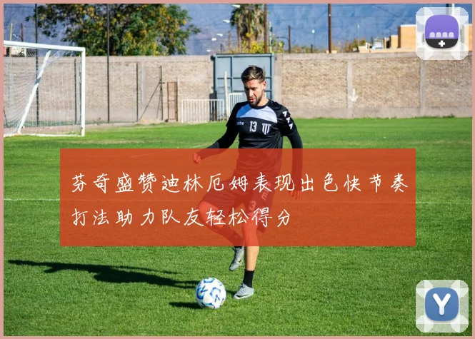 芬奇盛赞迪林厄姆表现出色快节奏打法助力队友轻松得分
