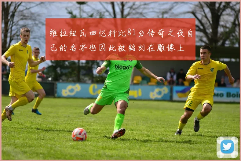 维拉纽瓦回忆科比81分传奇之夜自己的名字也因此被铭刻在雕像上