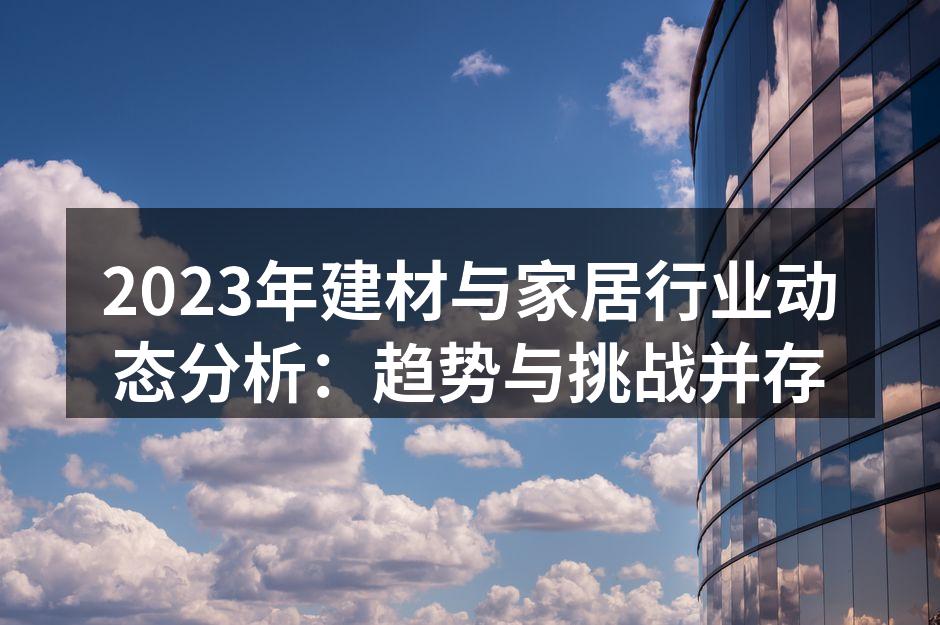 2023年建材与家居行业动态分析：趋势与挑战并存