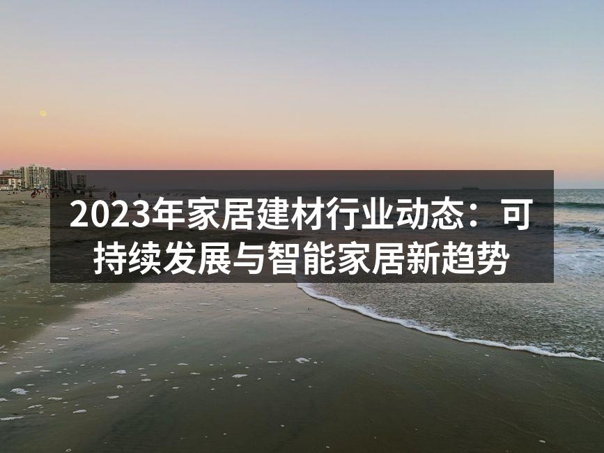 2023年家居建材行业动态：可持续发展与智能家居新趋势