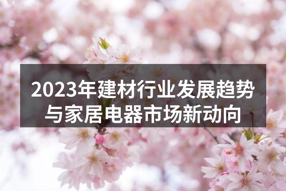 2023年建材行业发展趋势与家居电器市场新动向